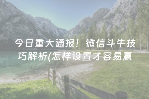今日重大通报！微信斗牛技巧解析(怎样设置才容易赢)