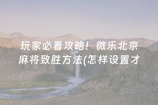 玩家必看攻略！微乐北京麻将致胜方法(怎样设置才容易赢)