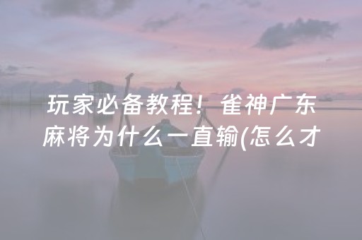 玩家必备教程！雀神广东麻将为什么一直输(怎么才可以赢)