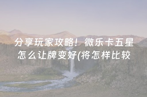 分享玩家攻略！微乐卡五星怎么让牌变好(将怎样比较容易赢)