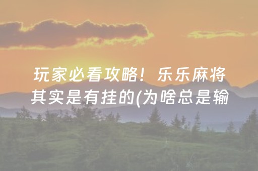 玩家必看攻略！乐乐麻将其实是有挂的(为啥总是输)