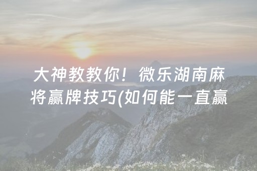 大神教教你！微乐湖南麻将赢牌技巧(如何能一直赢)