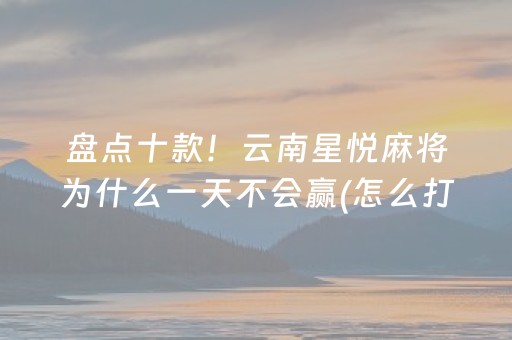 盘点十款！云南星悦麻将为什么一天不会赢(怎么打才赢)