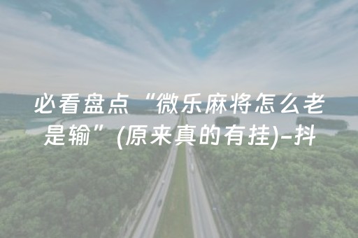 必看盘点“微乐麻将怎么老是输”(原来真的有挂)-抖音