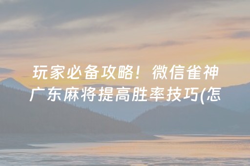 玩家必备攻略！微信雀神广东麻将提高胜率技巧(怎么打才会赢)