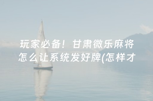 玩家必备！甘肃微乐麻将怎么让系统发好牌(怎样才能有好牌)