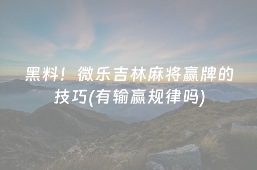 黑料！微乐吉林麻将赢牌的技巧(有输赢规律吗)