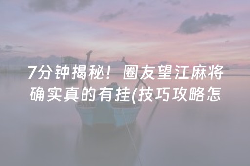 7分钟揭秘！圈友望江麻将确实真的有挂(技巧攻略怎样拿好牌)