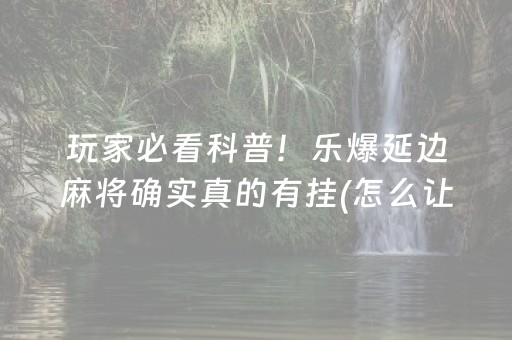 玩家必看科普！乐爆延边麻将确实真的有挂(怎么让牌变好)