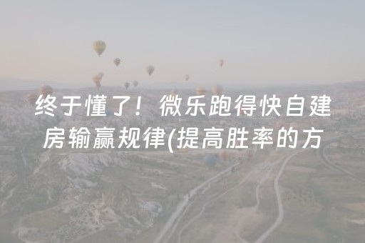 终于懂了！微乐跑得快自建房输赢规律(提高胜率的方法)
