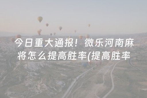 今日重大通报！微乐河南麻将怎么提高胜率(提高胜率的方法)