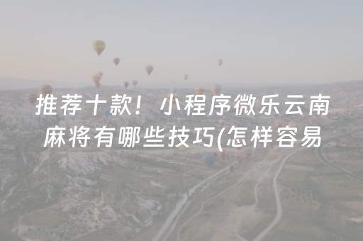 推荐十款！小程序微乐云南麻将有哪些技巧(怎样容易赢)