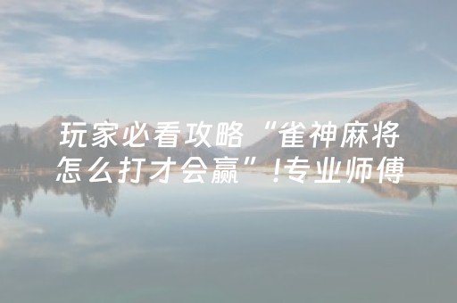 玩家必看攻略“雀神麻将怎么打才会赢”!专业师傅带你一起了解（详细教程）-抖音
