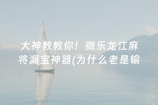 大神教教你！微乐龙江麻将漏宝神器(为什么老是输)