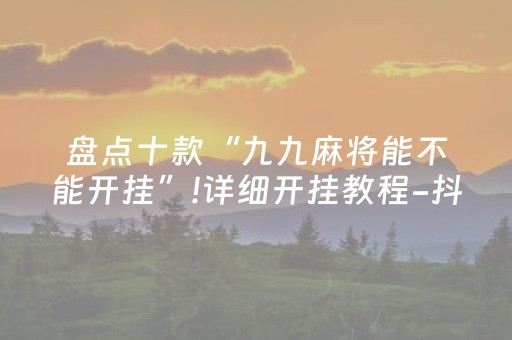 盘点十款“九九麻将能不能开挂”!详细开挂教程-抖音