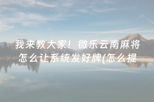 我来教大家！微乐云南麻将怎么让系统发好牌(怎么提高好牌几率)