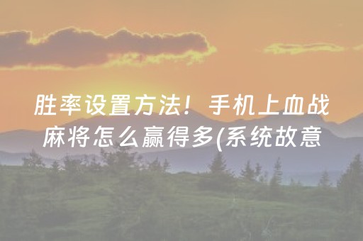 胜率设置方法！手机上血战麻将怎么赢得多(系统故意让你输)