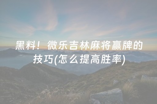 黑料！微乐吉林麻将赢牌的技巧(怎么提高胜率)