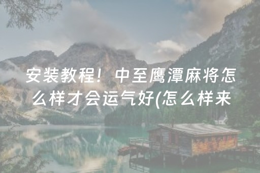安装教程！中至鹰潭麻将怎么样才会运气好(怎么样来好牌)