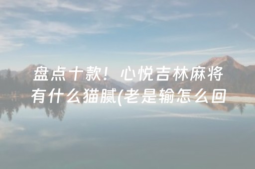 盘点十款！心悦吉林麻将有什么猫腻(老是输怎么回事)