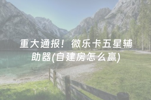 重大通报！微乐卡五星辅助器(自建房怎么赢)