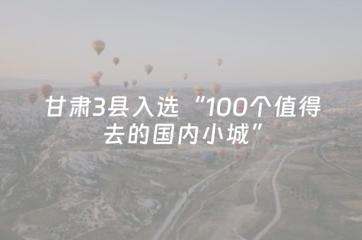 甘肃3县入选“100个值得去的国内小城”