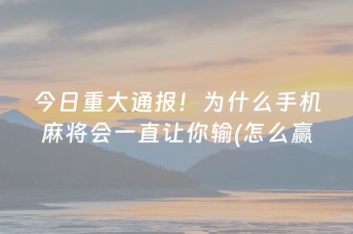 今日重大通报！为什么手机麻将会一直让你输(怎么赢的几率大)
