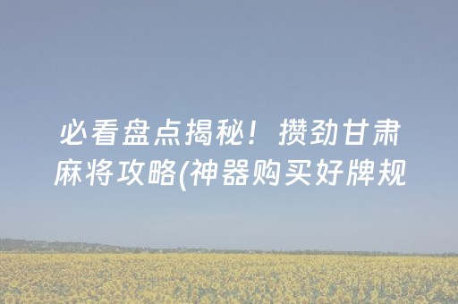 必看盘点揭秘！攒劲甘肃麻将攻略(神器购买好牌规律)