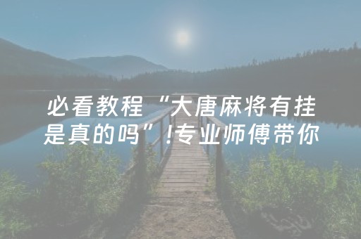 必看教程“大唐麻将有挂是真的吗”!专业师傅带你一起了解（详细教程）-抖音