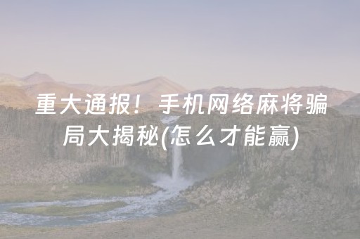 重大通报！手机网络麻将骗局大揭秘(怎么才能赢)