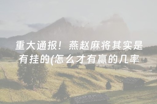 重大通报！燕赵麻将其实是有挂的(怎么才有赢的几率)