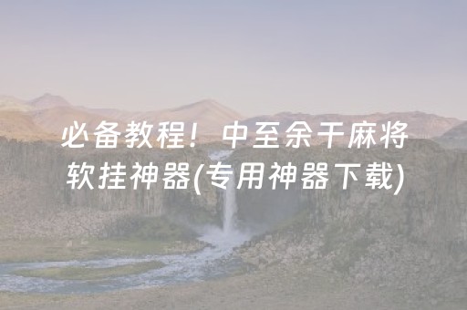 必备教程！中至余干麻将软挂神器(专用神器下载)