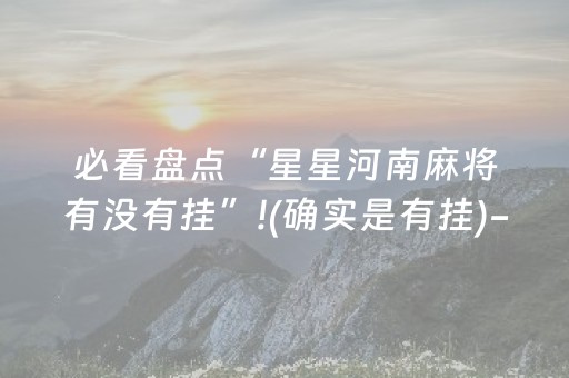 必看盘点“星星河南麻将有没有挂”!(确实是有挂)-抖音