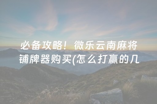 必备攻略！微乐云南麻将铺牌器购买(怎么打赢的几率大)