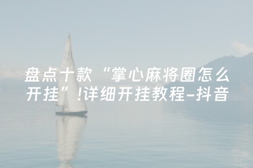 盘点十款“掌心麻将圈怎么开挂”!详细开挂教程-抖音