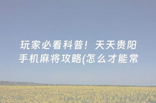 玩家必看科普！天天贵阳手机麻将攻略(怎么才能常赢)