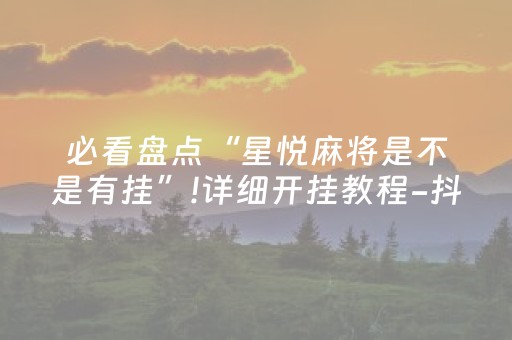 必看盘点“星悦麻将是不是有挂”!详细开挂教程-抖音