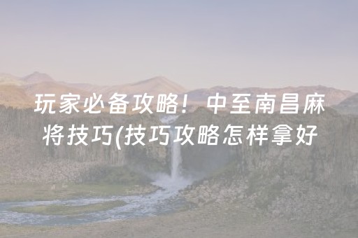 玩家必备攻略！中至南昌麻将技巧(技巧攻略怎样拿好牌)