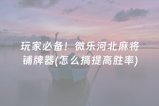玩家必备！微乐河北麻将铺牌器(怎么搞提高胜率)