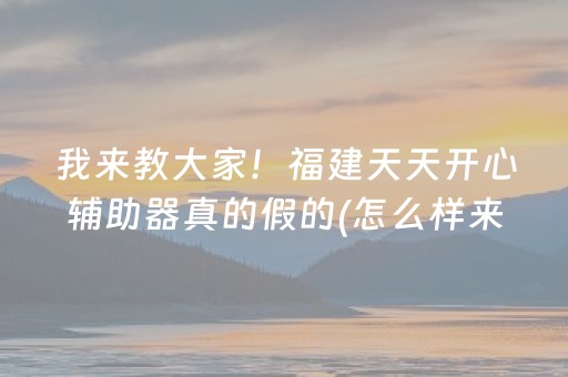 我来教大家！福建天天开心辅助器真的假的(怎么样来好牌)