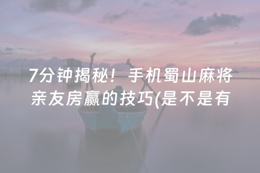 7分钟揭秘！手机蜀山麻将亲友房赢的技巧(是不是有猫腻)