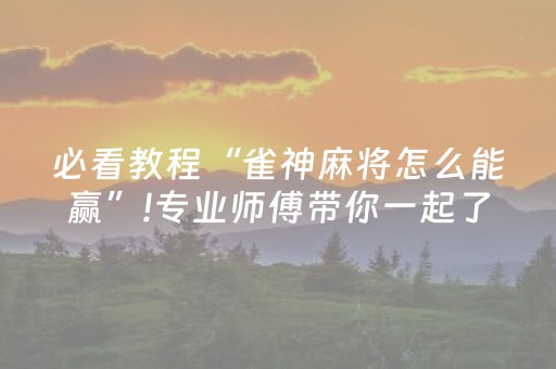 必看教程“雀神麻将怎么能赢”!专业师傅带你一起了解（详细教程）-抖音