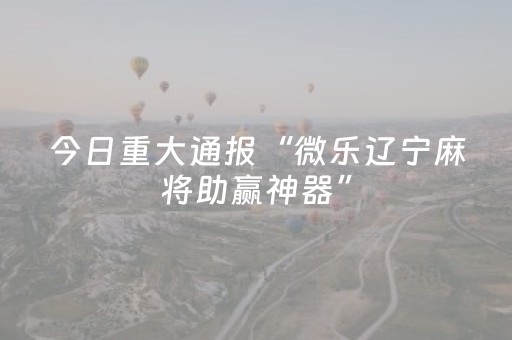 今日重大通报“微乐辽宁麻将助赢神器”（控牌神器)