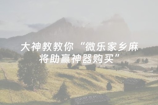 大神教教你“微乐家乡麻将助赢神器购买”（骗局大揭秘)