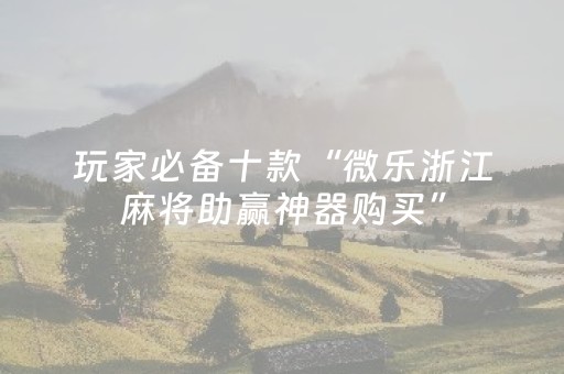玩家必备十款“微乐浙江麻将助赢神器购买”（究竟是不是有挂)
