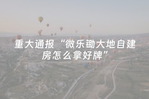 重大通报“微乐锄大地自建房怎么拿好牌”（助赢神器)