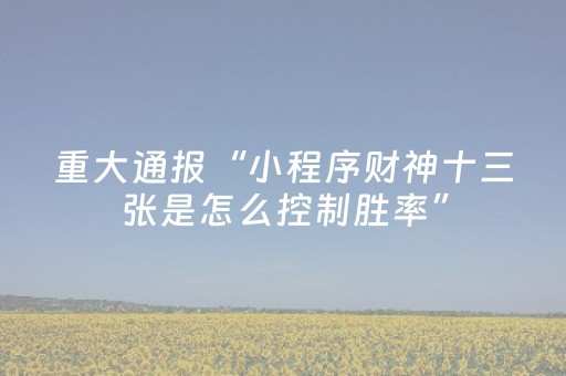 重大通报“小程序财神十三张是怎么控制胜率”（充会员胜率高)
