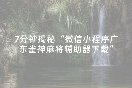 7分钟揭秘“微信小程序广东雀神麻将辅助器下载”（骗局大揭秘)