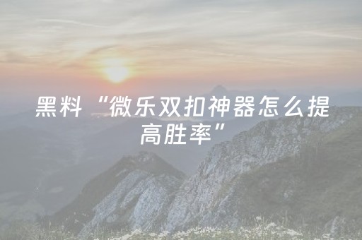 黑料“微乐双扣神器怎么提高胜率”（透明器教程)