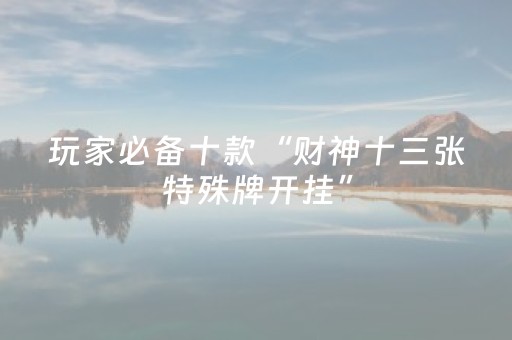 玩家必备十款“财神十三张特殊牌开挂”（怎么能调好牌)